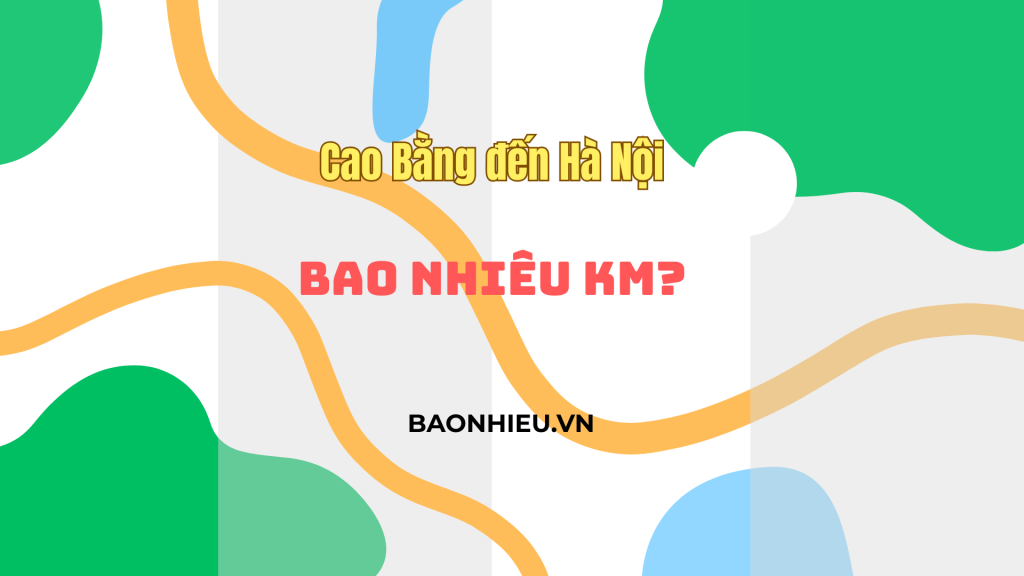 Khoảng cách đi từ Cao Bằng đến Hà Nội bao nhiêu km? Khoảng cách đi từ Cao Bằng đến Hà Nội bao nhiêu km